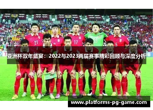 亚洲杯双年盛宴：2022与2023两届赛事精彩回顾与深度分析