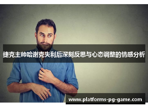 捷克主帅哈谢克失利后深刻反思与心态调整的情感分析