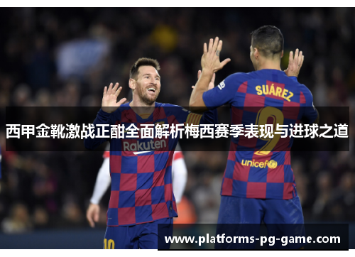 西甲金靴激战正酣全面解析梅西赛季表现与进球之道 西甲金靴激战正酣全面解析梅西赛季表现与进球之道