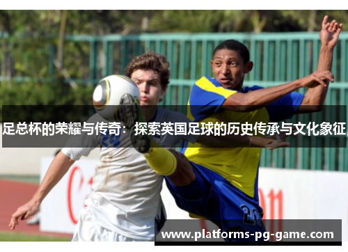 足总杯的荣耀与传奇:探索英国足球的历史传承与文化象征 足总杯的荣耀与传奇:探索英国足球的历史传承与文化象征