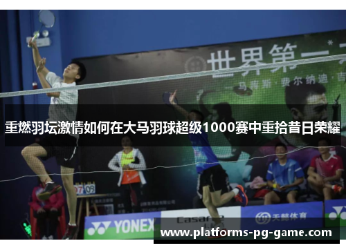 重燃羽坛激情如何在大马羽球超级1000赛中重拾昔日荣耀