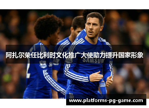 阿扎尔荣任比利时文化推广大使助力提升国家形象