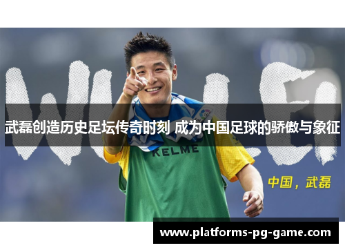武磊创造历史足坛传奇时刻 成为中国足球的骄傲与象征