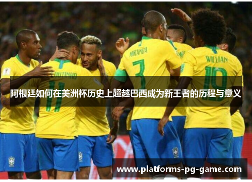 阿根廷如何在美洲杯历史上超越巴西成为新王者的历程与意义 阿根廷如何在美洲杯历史上超越巴西成为新王者的历程与意义
