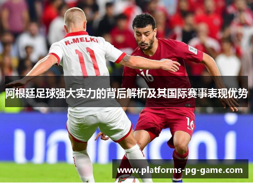阿根廷足球强大实力的背后解析及其国际赛事表现优势