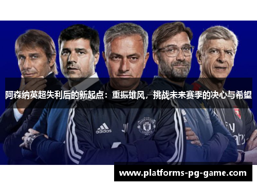 阿森纳英超失利后的新起点：重振雄风，挑战未来赛季的决心与希望