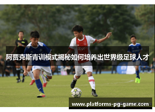 阿贾克斯青训模式揭秘如何培养出世界级足球人才 阿贾克斯青训模式揭秘如何培养出世界级足球人才