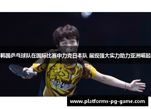 韩国乒乓球队在国际比赛中力克日本队 展现强大实力助力亚洲崛起 韩国乒乓球队在国际比赛中力克日本队 展现强大实力助力亚洲崛起