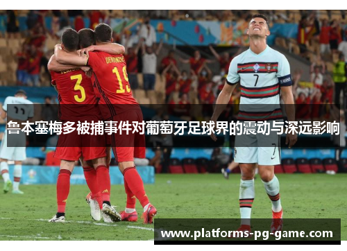 鲁本塞梅多被捕事件对葡萄牙足球界的震动与深远影响 鲁本塞梅多被捕事件对葡萄牙足球界的震动与深远影响