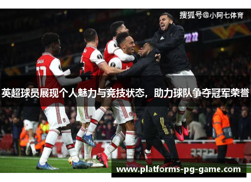 英超球员展现个人魅力与竞技状态，助力球队争夺冠军荣誉